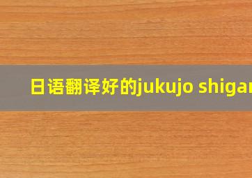 日语翻译好的jukujo shigan